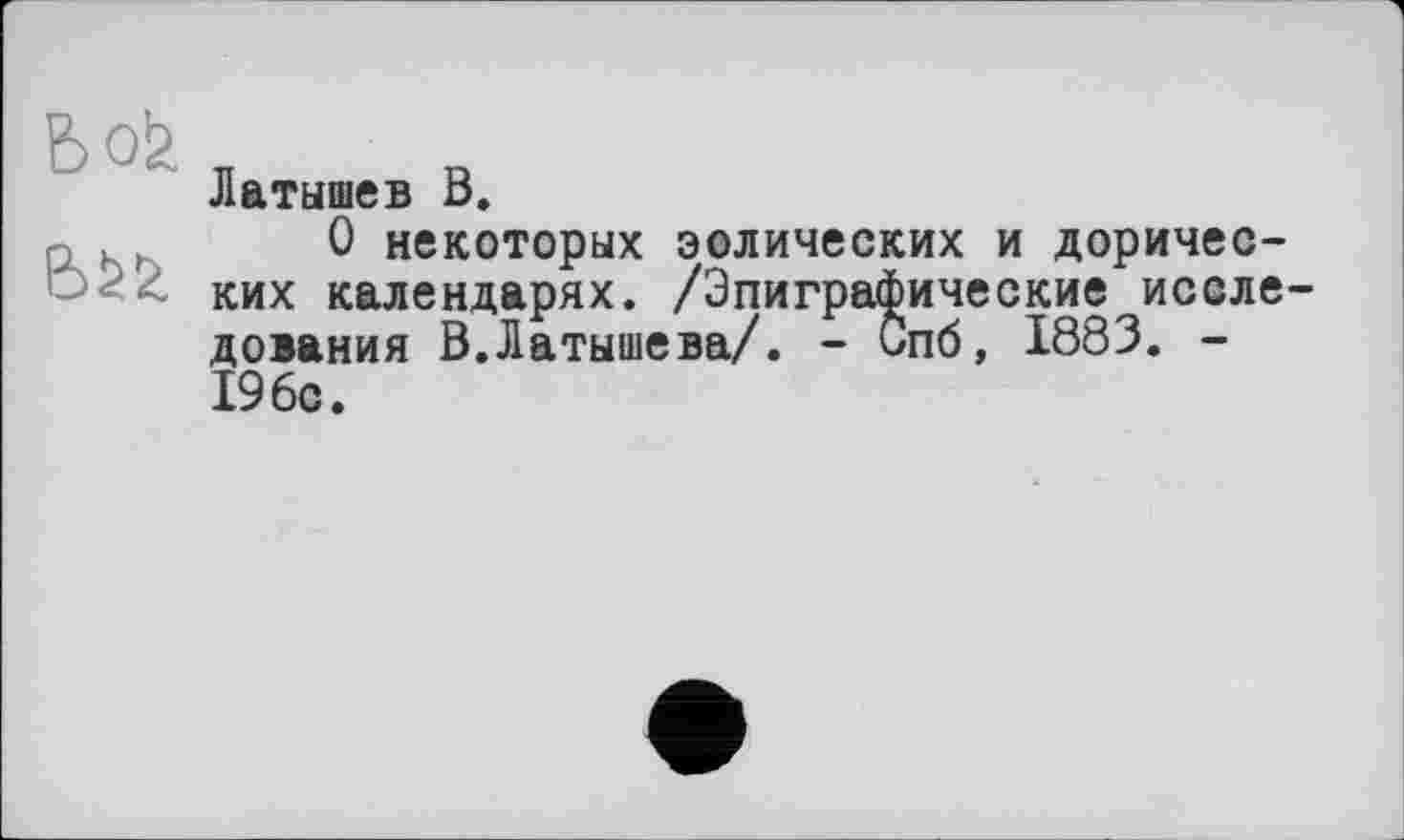 ﻿Латышев В.
О некоторых эолических и дорических календарях. /Эпиграфические исследования В.Латышева/. - Спб, 1883. -196с.